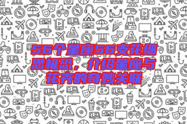 56個星座56支花細(xì)思極恐，介紹星座與花卉的奇妙關(guān)聯(lián)