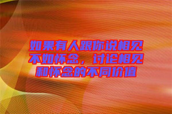 如果有人跟你說(shuō)相見(jiàn)不如懷念，討論相見(jiàn)和懷念的不同價(jià)值