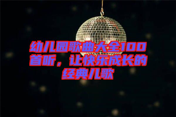幼兒園歌曲大全100首聽，讓快樂成長的經(jīng)典兒歌