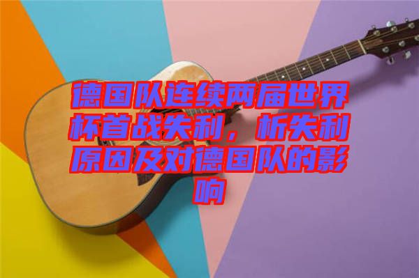 德國隊連續(xù)兩屆世界杯首戰(zhàn)失利，析失利原因及對德國隊的影響