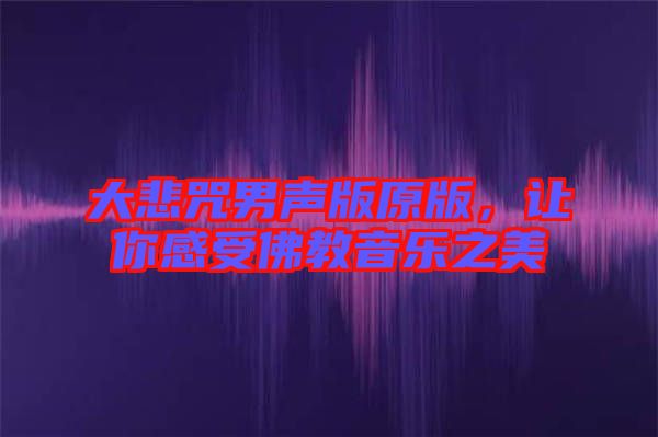 大悲咒男聲版原版，讓你感受佛教音樂(lè)之美
