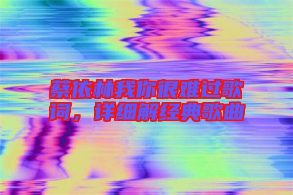 蔡依林我你很難過歌詞，詳細解經(jīng)典歌曲
