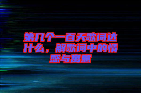 第幾個一百天歌詞達(dá)什么，解歌詞中的情感與寓意