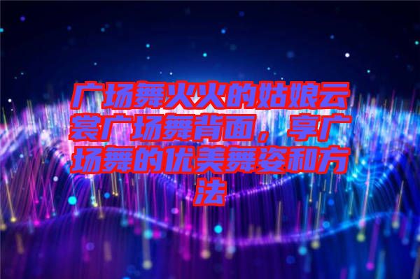 廣場舞火火的姑娘云裳廣場舞背面，享廣場舞的優(yōu)美舞姿和方法