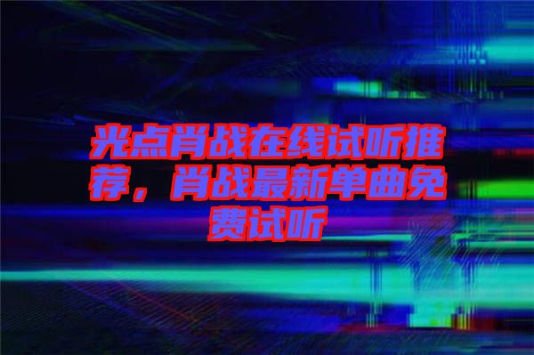 光點(diǎn)肖戰(zhàn)在線試聽(tīng)推薦，肖戰(zhàn)最新單曲免費(fèi)試聽(tīng)