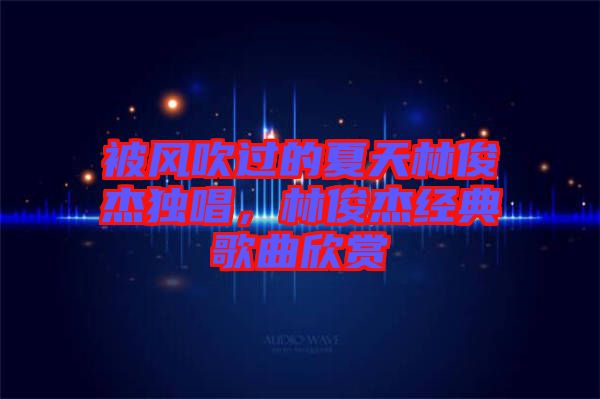 被風吹過的夏天林俊杰獨唱，林俊杰經(jīng)典歌曲欣賞