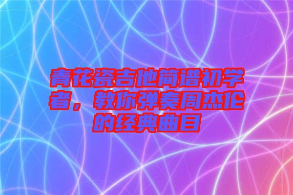 青花瓷吉他簡譜初學者，教你彈奏周杰倫的經典曲目