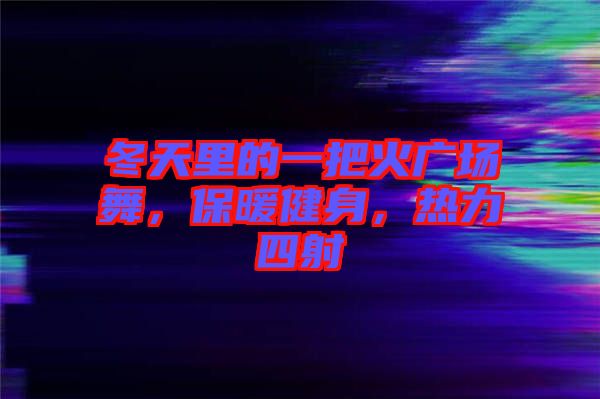 冬天里的一把火廣場舞，保暖健身，熱力四射
