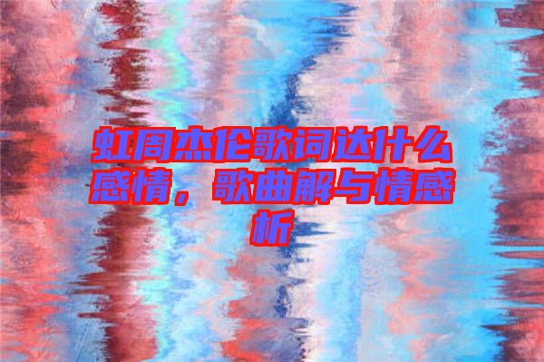 虹周杰倫歌詞達(dá)什么感情，歌曲解與情感析