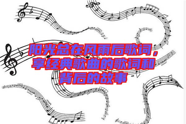 陽光總在風雨后歌詞，享經(jīng)典歌曲的歌詞和背后的故事