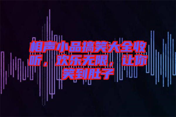 相聲小品搞笑大全收聽(tīng)，歡樂(lè)無(wú)限，讓你笑到肚子