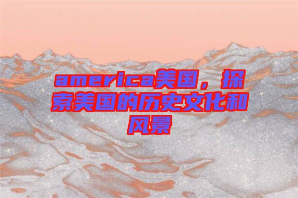 america美國，探索美國的歷史文化和風景