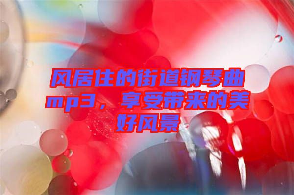 風(fēng)居住的街道鋼琴曲mp3，享受帶來(lái)的美好風(fēng)景