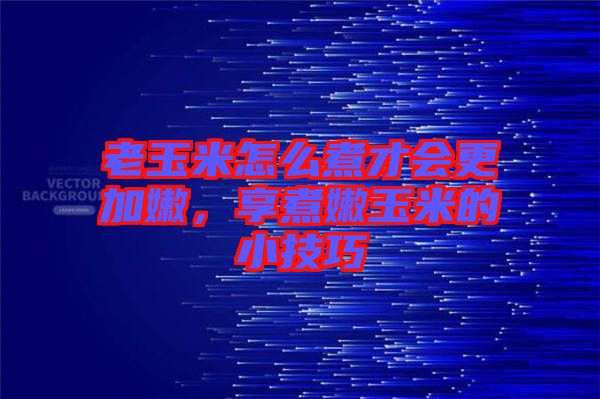 老玉米怎么煮才會(huì)更加嫩，享煮嫩玉米的小技巧