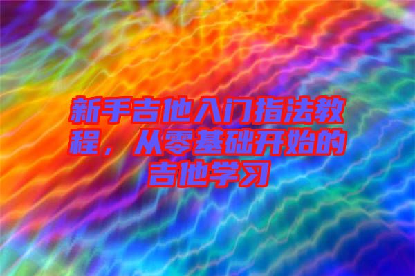 新手吉他入門指法教程，從零基礎(chǔ)開始的吉他學(xué)習(xí)