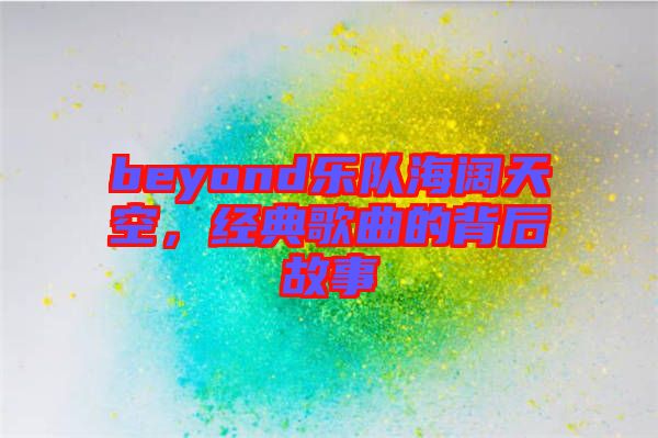 beyond樂隊海闊天空，經典歌曲的背后故事