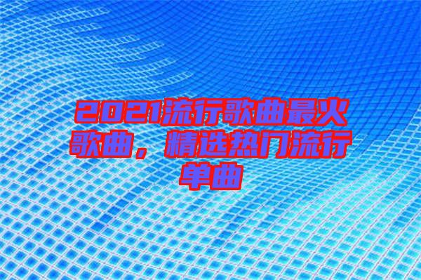 2021流行歌曲最火歌曲，精選熱門流行單曲