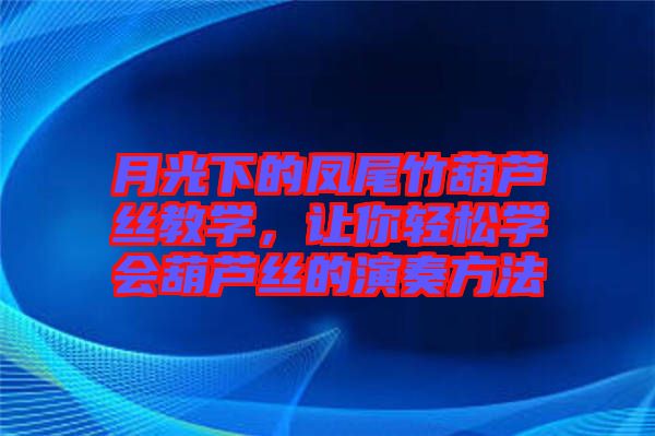 月光下的鳳尾竹葫蘆絲教學，讓你輕松學會葫蘆絲的演奏方法