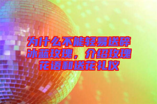 為什么不能輕易送碎冰藍玫瑰，介紹玫瑰花語和送花禮儀