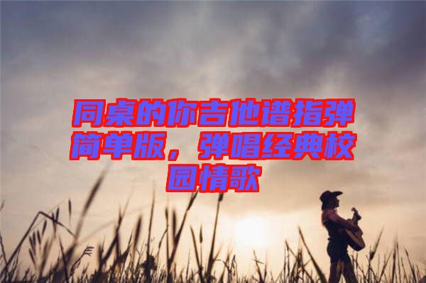 同桌的你吉他譜指彈簡單版，彈唱經(jīng)典校園情歌
