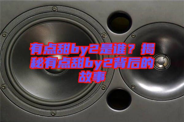 有點甜by2是誰？揭秘有點甜by2背后的故事