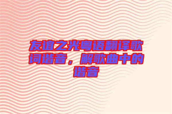 友誼之光粵語翻譯歌詞諧音，解歌曲中的諧音