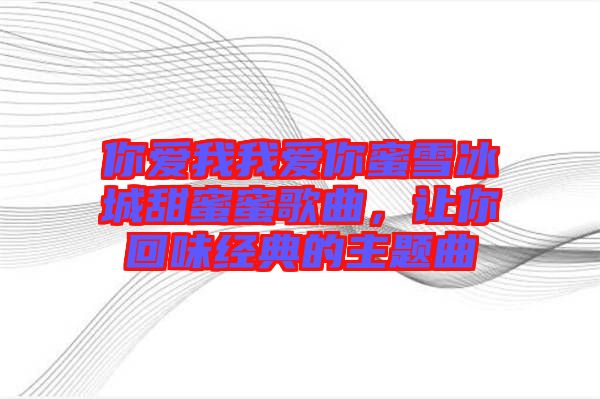 你愛(ài)我我愛(ài)你蜜雪冰城甜蜜蜜歌曲，讓你回味經(jīng)典的主題曲