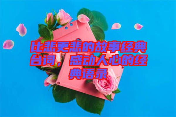 比悲更悲的故事經(jīng)典臺(tái)詞，感動(dòng)人心的經(jīng)典語(yǔ)錄