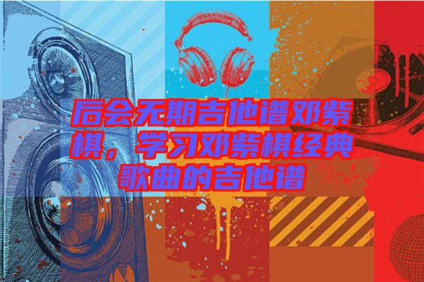 后會無期吉他譜鄧紫棋，學(xué)習(xí)鄧紫棋經(jīng)典歌曲的吉他譜