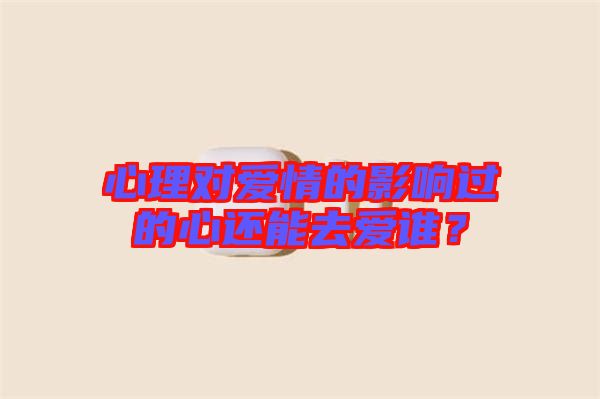 心理對愛情的影響過的心還能去愛誰？