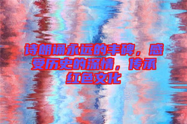 詩朗誦永遠(yuǎn)的豐碑，感受歷史的深情，傳承紅色文化