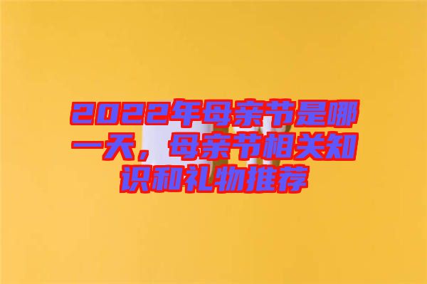 2022年母親節(jié)是哪一天，母親節(jié)相關知識和禮物推薦