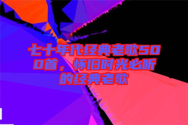七十年代經(jīng)典老歌500首，懷舊時光必聽的經(jīng)典老歌