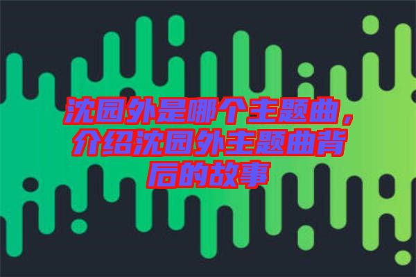 沈園外是哪個(gè)主題曲，介紹沈園外主題曲背后的故事