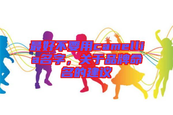 最好不要用camellia名字，關(guān)于品牌命名的建議