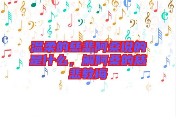溫柔的慈悲阿桑說的是什么，解阿桑的慈悲教誨