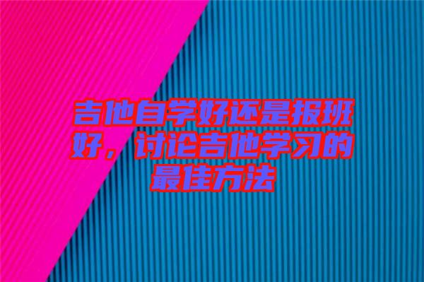 吉他自學(xué)好還是報(bào)班好，討論吉他學(xué)習(xí)的最佳方法