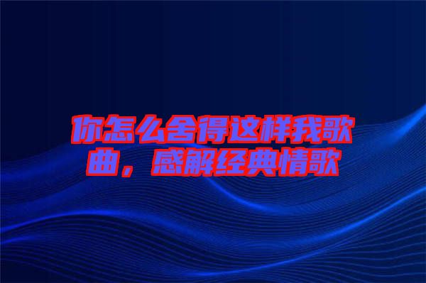 你怎么舍得這樣我歌曲，感解經(jīng)典情歌