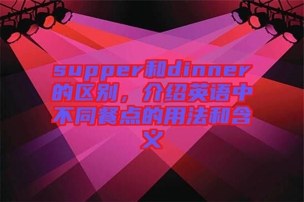 supper和dinner的區(qū)別，介紹英語中不同餐點(diǎn)的用法和含義
