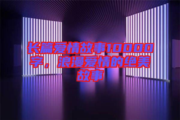 長篇愛情故事10000字，浪漫愛情的絕美故事