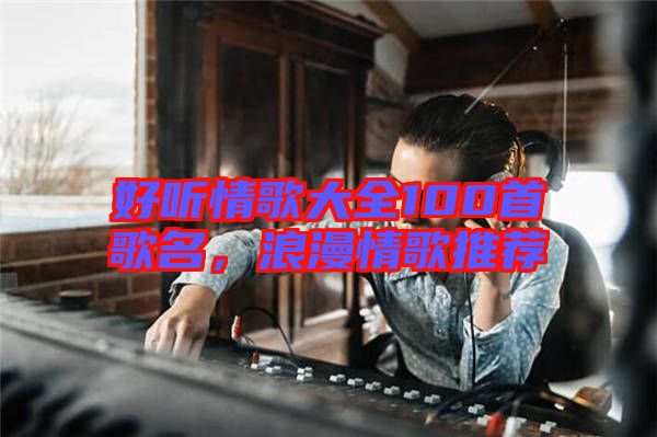 好聽情歌大全100首歌名，浪漫情歌推薦