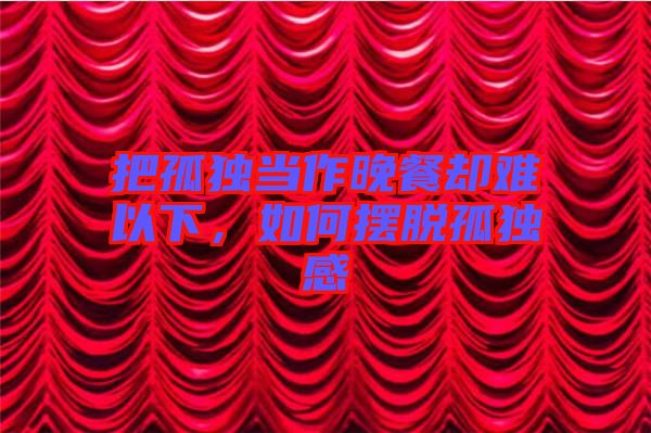 把孤獨(dú)當(dāng)作晚餐卻難以下，如何擺脫孤獨(dú)感