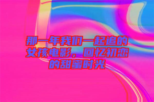 那一年我們一起追的女孩電影，回憶初戀的甜蜜時(shí)光