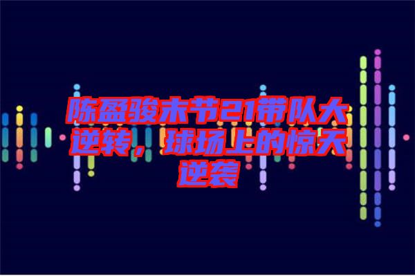 陳盈駿末節(jié)21帶隊大逆轉(zhuǎn)，球場上的驚天逆襲