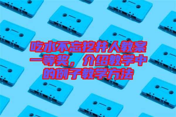 吃水不忘挖井人教案一等獎(jiǎng)，介紹教學(xué)中的例子教學(xué)方法