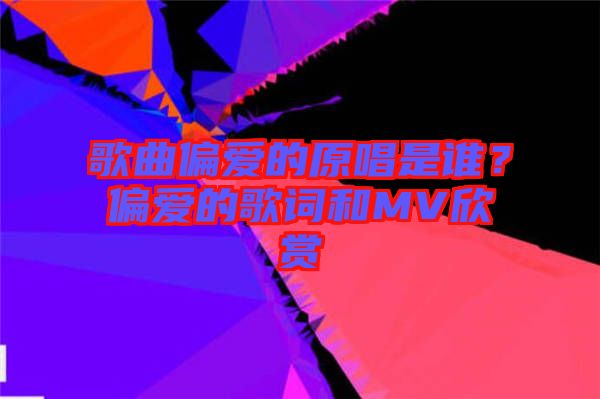 歌曲偏愛(ài)的原唱是誰(shuí)？偏愛(ài)的歌詞和MV欣賞