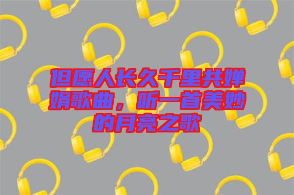 但愿人長久千里共嬋娟歌曲，聽一首美妙的月亮之歌