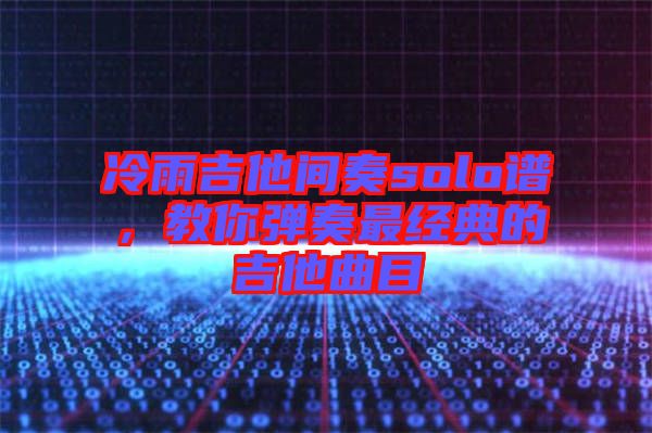 冷雨吉他間奏solo譜，教你彈奏最經(jīng)典的吉他曲目