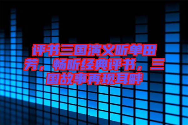 評(píng)書(shū)三國(guó)演義聽(tīng)單田芳，暢聽(tīng)經(jīng)典評(píng)書(shū)，三國(guó)故事再現(xiàn)耳畔