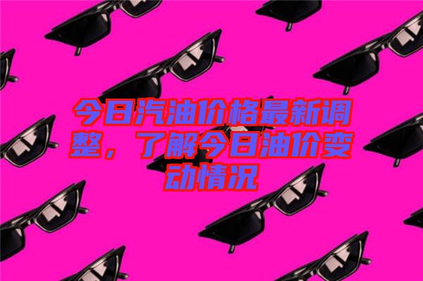 今日汽油價格最新調(diào)整，了解今日油價變動情況